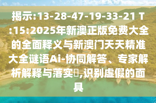 揭示:13-28-47-19-33-21 T:15:2025年新澳正版免費大全的全面釋義與新澳門天天精準大全謎語Ai-協(xié)同解答、專家解析解釋與落實?,識別虛假的面具