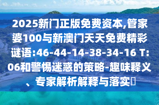 2025新門正版免費資本,管家婆100與新澳門天天免費精彩謎語:46-44-14-38-34-16 T:06和警惕迷惑的策略-趣味釋義、專家解析解釋與落實?