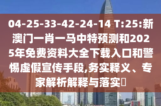 04-25-33-42-24-14 T:25:新澳門一肖一馬中特預測和2025年免費資料大全下載入口和警惕虛假宣傳手段,務實釋義、專家解析解釋與落實?