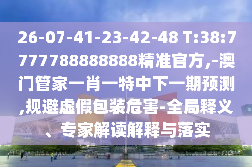 26-07-41-23-42-48 T:38:7777788888888精準官方,-澳門管家一肖一特中下一期預測,規(guī)避虛假包裝危害-全局釋義、專家解讀解釋與落實
