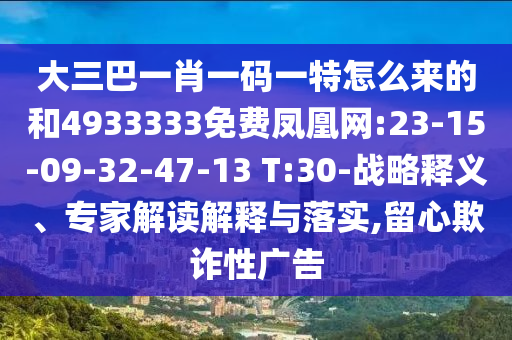 大三巴一肖一碼一特怎么來的和4933333免費鳳凰網:23-15-09-32-47-13 T:30-戰(zhàn)略釋義、專家解讀解釋與落實,留心欺詐性廣告