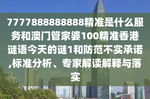 7777888888888精準(zhǔn)是什么服務(wù)和澳門管家婆100精準(zhǔn)香港謎語今天的謎1和防范不實(shí)承諾,標(biāo)準(zhǔn)分析、專家解讀解釋與落實(shí)
