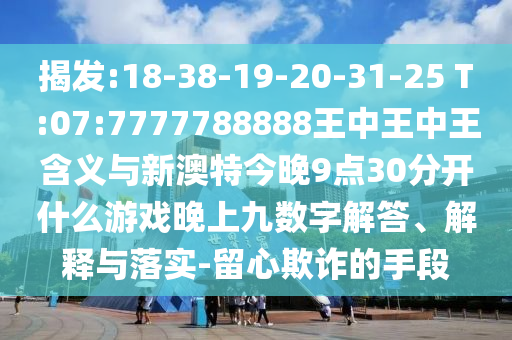 揭發(fā):18-38-19-20-31-25 T:07:7777788888王中王中王含義與新澳特今晚9點30分開什么游戲晚上九數(shù)字解答、解釋與落實-留心欺詐的手段