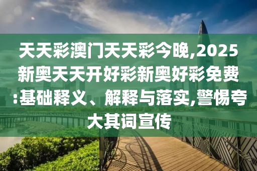 天天彩澳門(mén)天天彩今晚,2025新奧天天開(kāi)好彩新奧好彩免費(fèi):基礎(chǔ)釋義、解釋與落實(shí),警惕夸大其詞宣傳