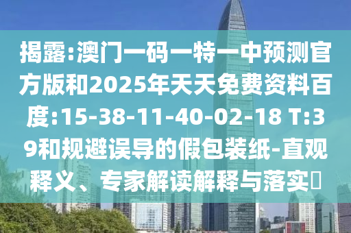 揭露:澳門(mén)一碼一特一中預(yù)測(cè)官方版和2025年天天免費(fèi)資料百度:15-38-11-40-02-18 T:39和規(guī)避誤導(dǎo)的假包裝紙-直觀釋義、專家解讀解釋與落實(shí)?