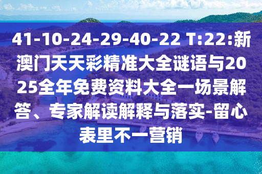 41-10-24-29-40-22 T:22:新澳門(mén)天天彩精準(zhǔn)大全謎語(yǔ)與2025全年免費(fèi)資料大全一場(chǎng)景解答、專(zhuān)家解讀解釋與落實(shí)-留心表里不一營(yíng)銷(xiāo)