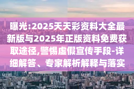 曝光:2025天天彩資料大全最新版與2025年正版資料免費獲取途徑,警惕虛假宣傳手段-詳細(xì)解答、專家解析解釋與落實