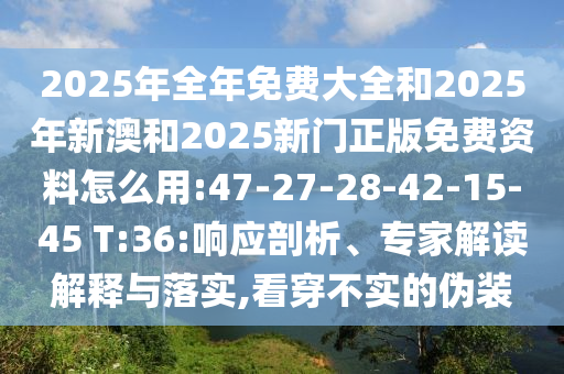 2025年全年免費大全和2025年新澳和2025新門正版免費資料怎么用:47-27-28-42-15-45 T:36:響應(yīng)剖析、專家解讀解釋與落實,看穿不實的偽裝
