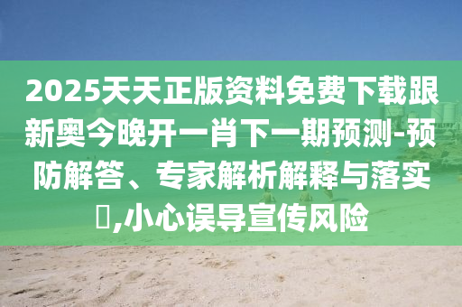 2025天天正版資料免費(fèi)下載跟新奧今晚開一肖下一期預(yù)測(cè)-預(yù)防解答、專家解析解釋與落實(shí)?,小心誤導(dǎo)宣傳風(fēng)險(xiǎn)