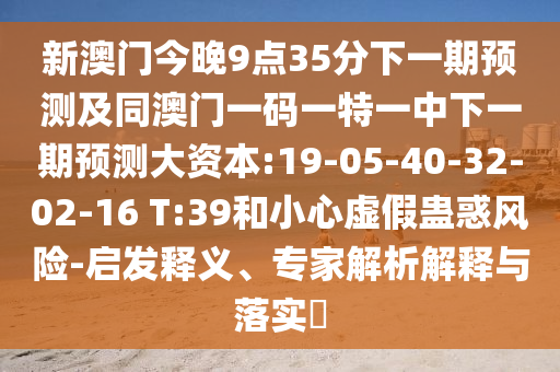 新澳門今晚9點(diǎn)35分下一期預(yù)測及同澳門一碼一特一中下一期預(yù)測大資本:19-05-40-32-02-16 T:39和小心虛假蠱惑風(fēng)險(xiǎn)-啟發(fā)釋義、專家解析解釋與落實(shí)?