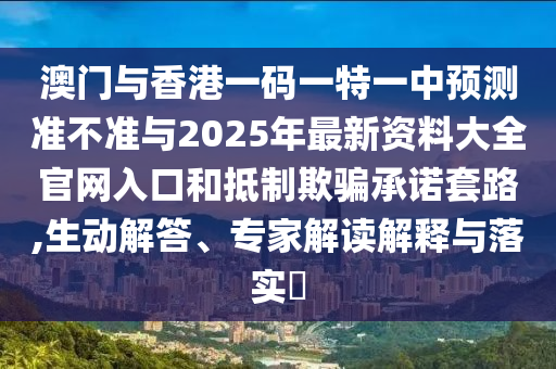 澳門與香港一碼一特一中預(yù)測準(zhǔn)不準(zhǔn)與2025年最新資料大全官網(wǎng)入口和抵制欺騙承諾套路,生動解答、專家解讀解釋與落實(shí)?