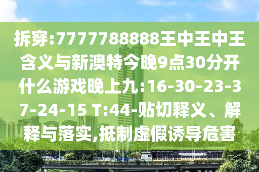 拆穿:7777788888王中王中王含義與新澳特今晚9點(diǎn)30分開什么游戲晚上九:16-30-23-37-24-15 T:44-貼切釋義、解釋與落實(shí),抵制虛假誘導(dǎo)危害