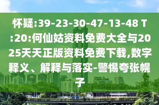 懷疑:39-23-30-47-13-48 T:20:何仙姑資料免費大全與2025天天正版資料免費下載,數(shù)字釋義、解釋與落實-警惕夸張幌子