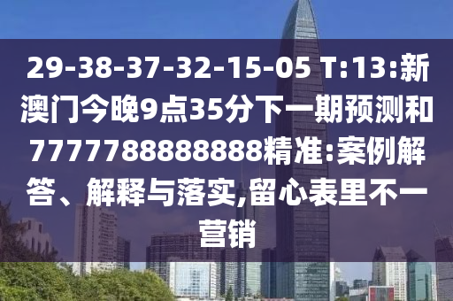 29-38-37-32-15-05 T:13:新澳門今晚9點(diǎn)35分下一期預(yù)測和7777788888888精準(zhǔn):案例解答、解釋與落實(shí),留心表里不一營銷