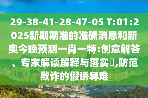 29-38-41-28-47-05 T:01:2025新期期準(zhǔn)的準(zhǔn)確消息和新奧今晚預(yù)測(cè)一肖一特:創(chuàng)意解答、專家解讀解釋與落實(shí)?,防范欺詐的假誘導(dǎo)難