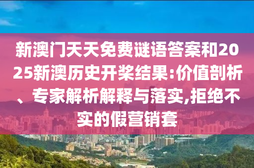 新澳門天天免費謎語答案和2025新澳歷史開槳結(jié)果:價值剖析、專家解析解釋與落實,拒絕不實的假營銷套