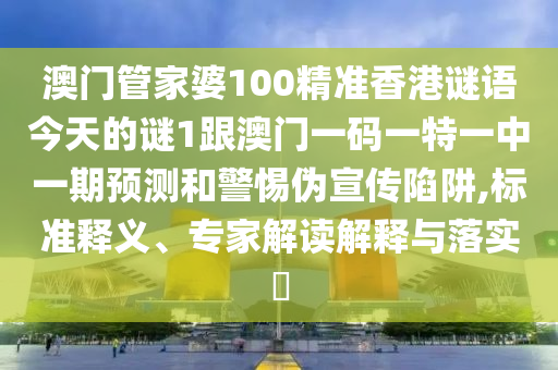 澳門管家婆100精準(zhǔn)香港謎語今天的謎1跟澳門一碼一特一中一期預(yù)測和警惕偽宣傳陷阱,標(biāo)準(zhǔn)釋義、專家解讀解釋與落實(shí)?
