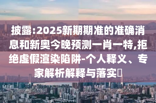 披露:2025新期期準(zhǔn)的準(zhǔn)確消息和新奧今晚預(yù)測一肖一特,拒絕虛假渲染陷阱-個人釋義、專家解析解釋與落實(shí)?