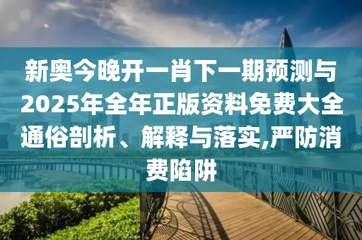 新奧今晚開一肖下一期預(yù)測與2025年全年正版資料免費(fèi)大全通俗剖析、解釋與落實(shí),嚴(yán)防消費(fèi)陷阱