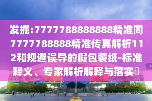 發(fā)掘:7777788888888精準(zhǔn)同7777788888精準(zhǔn)傳真解析112和規(guī)避誤導(dǎo)的假包裝紙-標(biāo)準(zhǔn)釋義、專家解析解釋與落實(shí)?