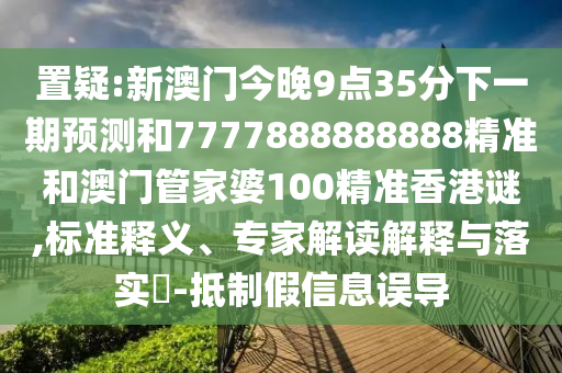置疑:新澳門今晚9點35分下一期預(yù)測和7777888888888精準和澳門管家婆100精準香港謎,標準釋義、專家解讀解釋與落實?-抵制假信息誤導