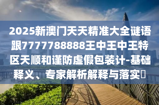 2025新澳門天天精準(zhǔn)大全謎語(yǔ)跟7777788888王中王中王特區(qū)天順和謹(jǐn)防虛假包裝計(jì)-基礎(chǔ)釋義、專家解析解釋與落實(shí)?