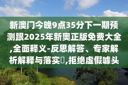 新澳門今晚9點35分下一期預(yù)測跟2025年新奧正版免費大全,全面釋義-反思解答、專家解析解釋與落實?,拒絕虛假噱頭