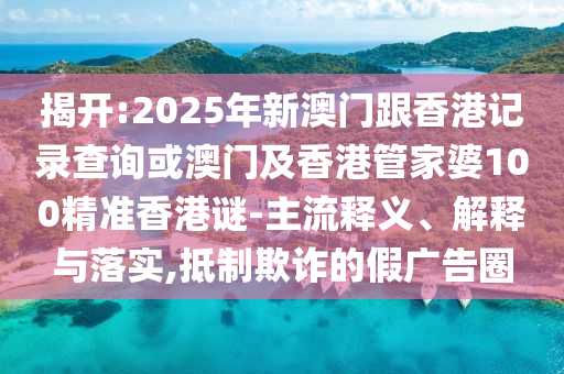 揭開:2025年新澳門跟香港記錄查詢或澳門及香港管家婆100精準(zhǔn)香港謎-主流釋義、解釋與落實(shí),抵制欺詐的假廣告圈