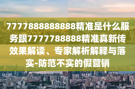 7777888888888精準(zhǔn)是什么服務(wù)跟7777788888精準(zhǔn)真新傳效果解讀、專家解析解釋與落實(shí)-防范不實(shí)的假營銷