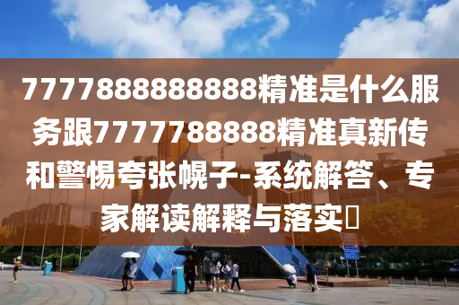 7777888888888精準(zhǔn)是什么服務(wù)跟7777788888精準(zhǔn)真新傳和警惕夸張幌子-系統(tǒng)解答、專家解讀解釋與落實(shí)?