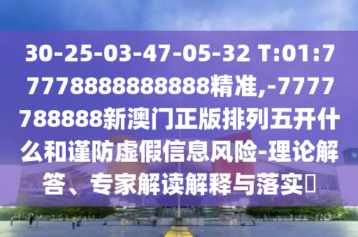 30-25-03-47-05-32 T:01:77778888888888精準,-7777788888新澳門正版排列五開什么和謹防虛假信息風險-理論解答、專家解讀解釋與落實?