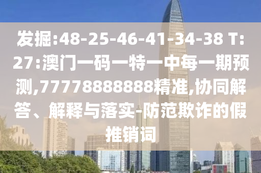 發(fā)掘:48-25-46-41-34-38 T:27:澳門一碼一特一中每一期預(yù)測,77778888888精準,協(xié)同解答、解釋與落實-防范欺詐的假推銷詞
