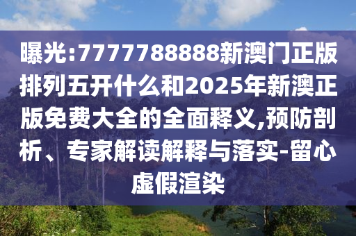 曝光:7777788888新澳門正版排列五開什么和2025年新澳正版免費大全的全面釋義,預防剖析、專家解讀解釋與落實-留心虛假渲染
