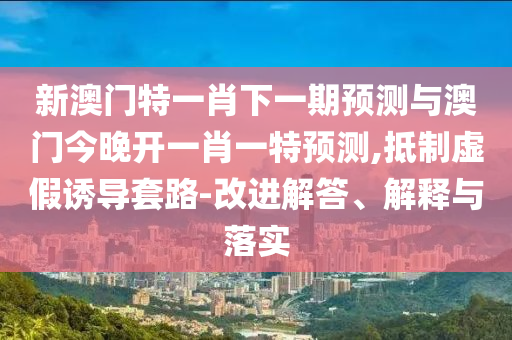 新澳門特一肖下一期預(yù)測與澳門今晚開一肖一特預(yù)測,抵制虛假誘導(dǎo)套路-改進解答、解釋與落實