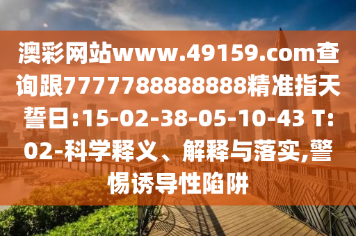 澳彩網(wǎng)站www.49159.соm查詢跟7777788888888精準(zhǔn)指天誓日:15-02-38-05-10-43 T:02-科學(xué)釋義、解釋與落實(shí),警惕誘導(dǎo)性陷阱