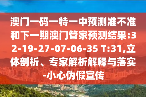 澳門一碼一特一中預(yù)測準(zhǔn)不準(zhǔn)和下一期澳門管家預(yù)測結(jié)果:32-19-27-07-06-35 T:31,立體剖析、專家解析解釋與落實(shí)-小心偽假宣傳