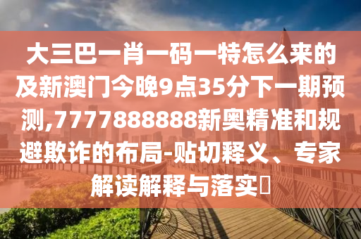 大三巴一肖一碼一特怎么來的及新澳門今晚9點35分下一期預測,7777888888新奧精準和規(guī)避欺詐的布局-貼切釋義、專家解讀解釋與落實?
