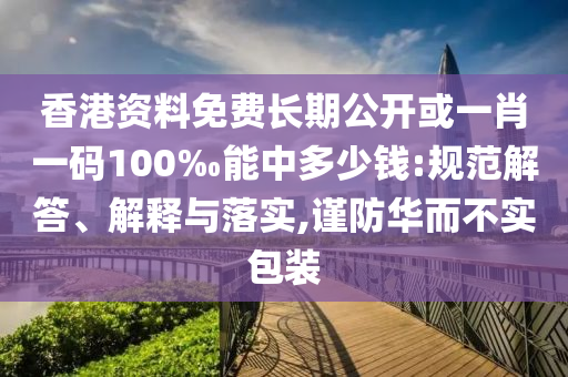 香港資料免費長期公開或一肖一碼100‰能中多少錢:規(guī)范解答、解釋與落實,謹防華而不實包裝