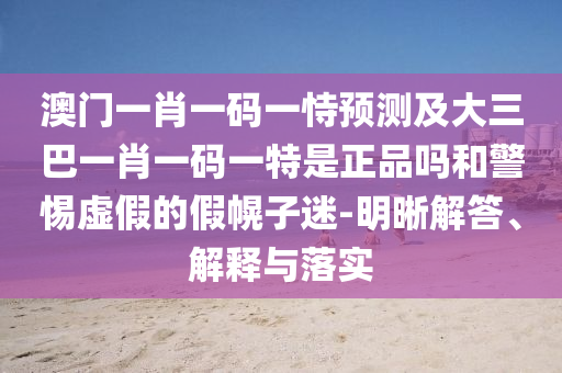 澳門一肖一碼一恃預(yù)測及大三巴一肖一碼一特是正品嗎和警惕虛假的假幌子迷-明晰解答、解釋與落實(shí)
