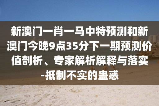 新澳門一肖一馬中特預(yù)測和新澳門今晚9點(diǎn)35分下一期預(yù)測價值剖析、專家解析解釋與落實(shí)-抵制不實(shí)的蠱惑