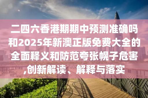 二四六香港期期中預(yù)測(cè)準(zhǔn)確嗎和2025年新澳正版免費(fèi)大全的全面釋義和防范夸張幌子危害,創(chuàng)新解讀、解釋與落實(shí)