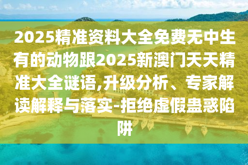 2025精準資料大全免費無中生有的動物跟2025新澳門天天精準大全謎語,升級分析、專家解讀解釋與落實-拒絕虛假蠱惑陷阱
