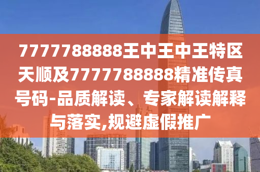 7777788888王中王中王特區(qū)天順及7777788888精準傳真號碼-品質(zhì)解讀、專家解讀解釋與落實,規(guī)避虛假推廣
