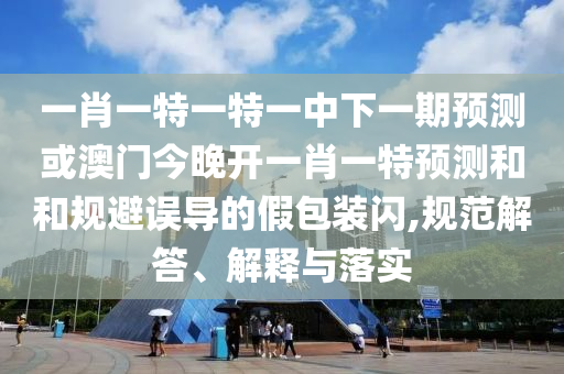 一肖一特一特一中下一期預(yù)測或澳門今晚開一肖一特預(yù)測和和規(guī)避誤導(dǎo)的假包裝閃,規(guī)范解答、解釋與落實(shí)