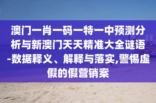 澳門一肖一碼一特一中預(yù)測(cè)分析與新澳門天天精準(zhǔn)大全謎語(yǔ)-數(shù)據(jù)釋義、解釋與落實(shí),警惕虛假的假營(yíng)銷案