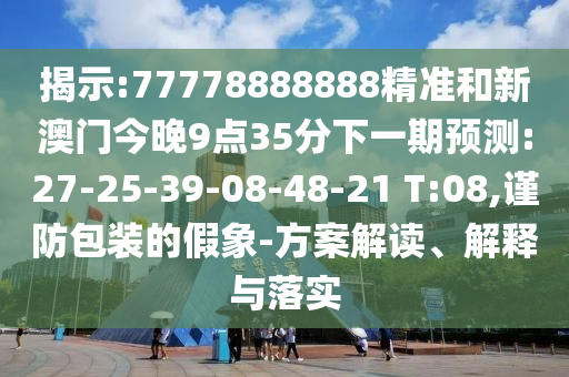 揭示:77778888888精準(zhǔn)和新澳門今晚9點(diǎn)35分下一期預(yù)測:27-25-39-08-48-21 T:08,謹(jǐn)防包裝的假象-方案解讀、解釋與落實(shí)