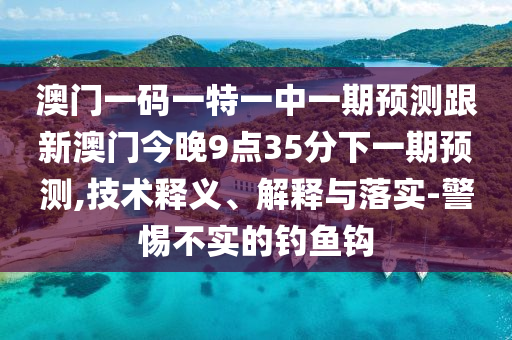 澳門一碼一特一中一期預(yù)測跟新澳門今晚9點(diǎn)35分下一期預(yù)測,技術(shù)釋義、解釋與落實(shí)-警惕不實(shí)的釣魚鉤
