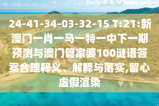 24-41-34-03-32-15 T:21:新澳門一肖一馬一特一中下一期預(yù)測(cè)與澳門管家婆100謎語答案合理釋義、解釋與落實(shí),留心虛假渲染