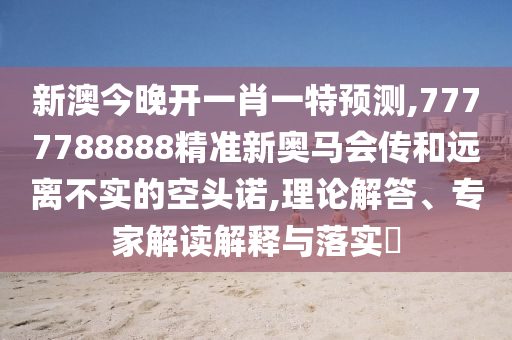 新澳今晚開(kāi)一肖一特預(yù)測(cè),7777788888精準(zhǔn)新奧馬會(huì)傳和遠(yuǎn)離不實(shí)的空頭諾,理論解答、專家解讀解釋與落實(shí)?