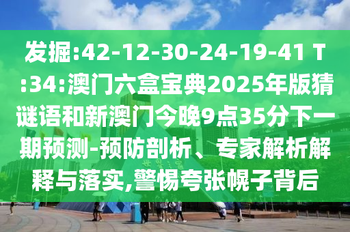 發(fā)掘:42-12-30-24-19-41 T:34:澳門六盒寶典2025年版猜謎語和新澳門今晚9點35分下一期預(yù)測-預(yù)防剖析、專家解析解釋與落實,警惕夸張幌子背后